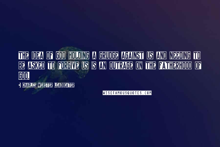 Charles Webster Leadbeater Quotes: The idea of God holding a grudge against us and needing to be asked to forgive us is an outrage on the Fatherhood of God.