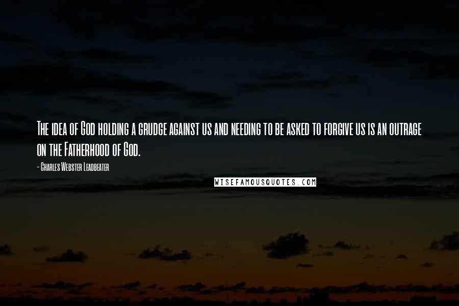 Charles Webster Leadbeater Quotes: The idea of God holding a grudge against us and needing to be asked to forgive us is an outrage on the Fatherhood of God.