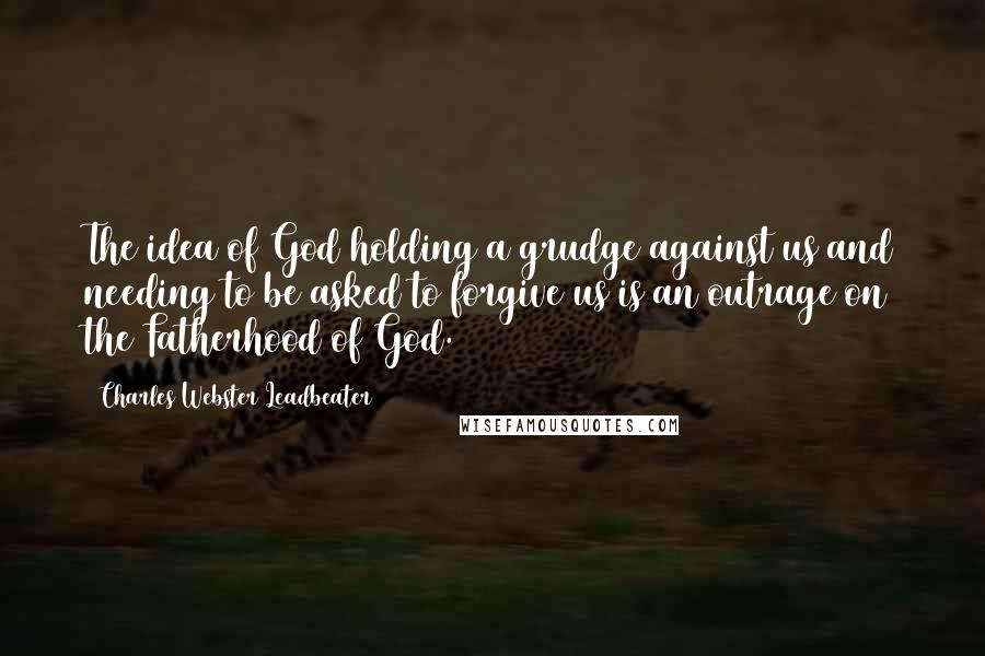 Charles Webster Leadbeater Quotes: The idea of God holding a grudge against us and needing to be asked to forgive us is an outrage on the Fatherhood of God.