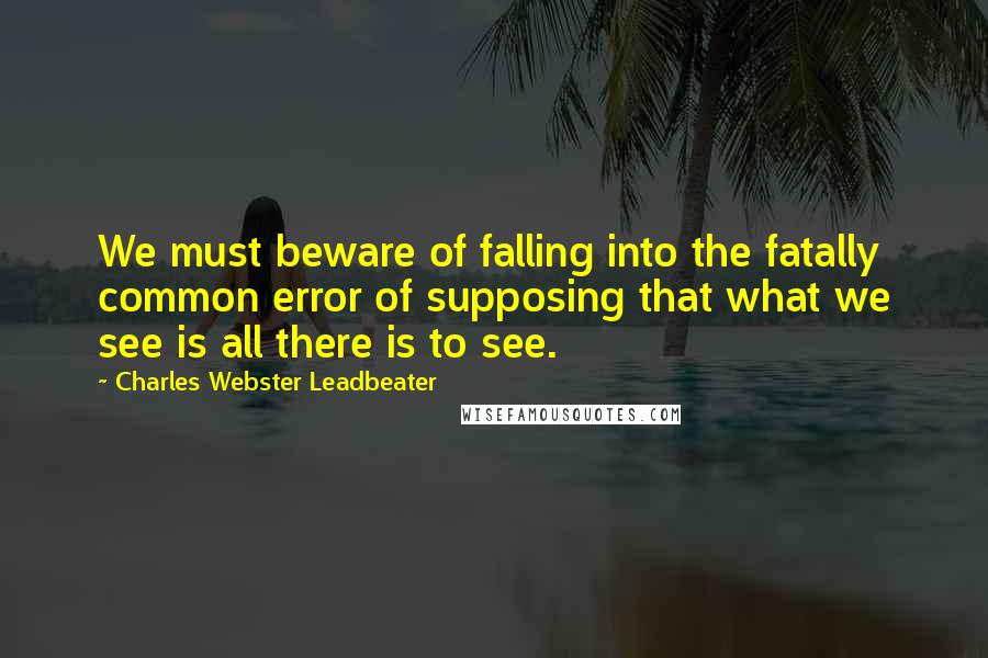 Charles Webster Leadbeater Quotes: We must beware of falling into the fatally common error of supposing that what we see is all there is to see.