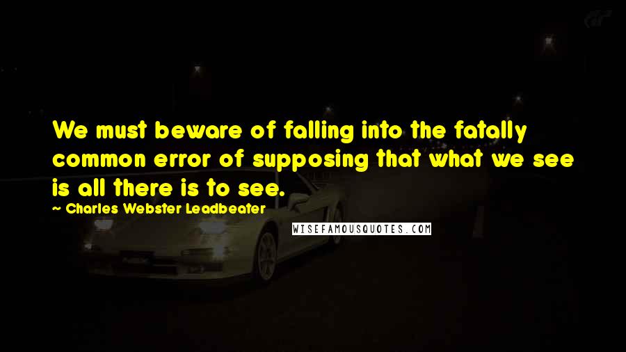 Charles Webster Leadbeater Quotes: We must beware of falling into the fatally common error of supposing that what we see is all there is to see.