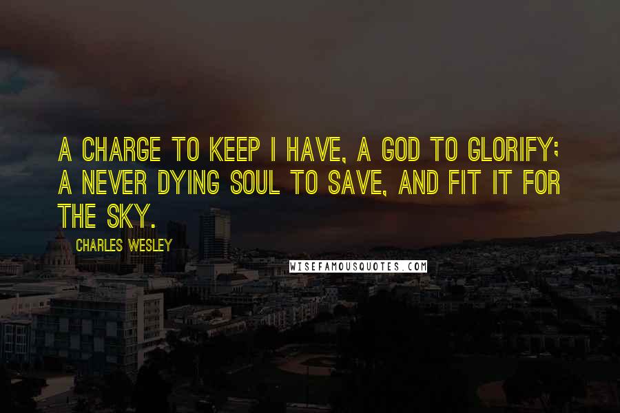 Charles Wesley Quotes: A charge to keep I have, A God to glorify; A never dying soul to save, And fit it for the sky.