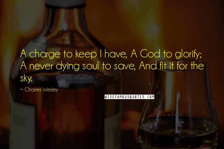 Charles Wesley Quotes: A charge to keep I have, A God to glorify; A never dying soul to save, And fit it for the sky.