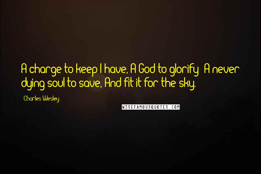 Charles Wesley Quotes: A charge to keep I have, A God to glorify; A never dying soul to save, And fit it for the sky.