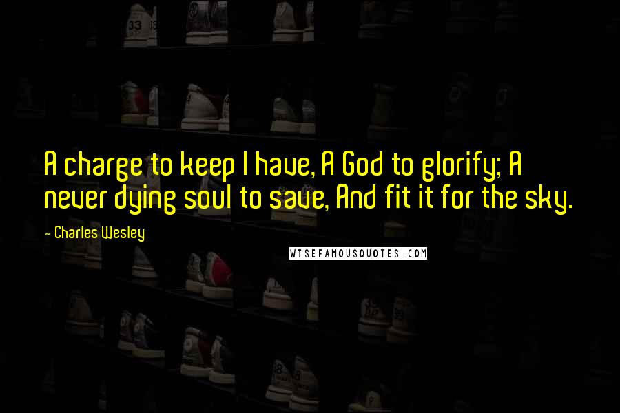 Charles Wesley Quotes: A charge to keep I have, A God to glorify; A never dying soul to save, And fit it for the sky.