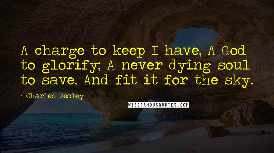 Charles Wesley Quotes: A charge to keep I have, A God to glorify; A never dying soul to save, And fit it for the sky.