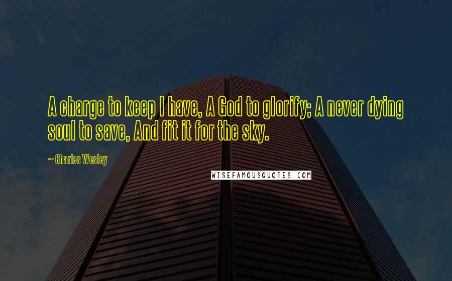Charles Wesley Quotes: A charge to keep I have, A God to glorify; A never dying soul to save, And fit it for the sky.