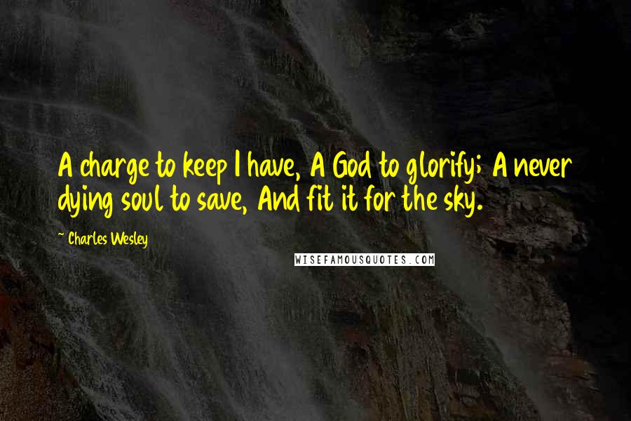 Charles Wesley Quotes: A charge to keep I have, A God to glorify; A never dying soul to save, And fit it for the sky.