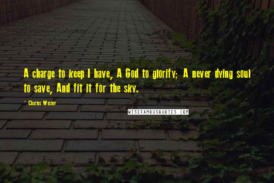 Charles Wesley Quotes: A charge to keep I have, A God to glorify; A never dying soul to save, And fit it for the sky.