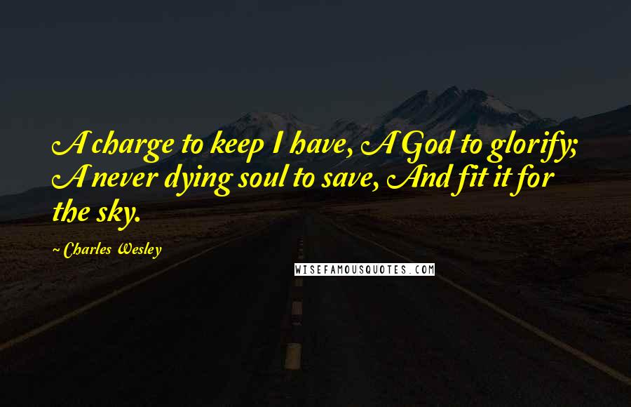 Charles Wesley Quotes: A charge to keep I have, A God to glorify; A never dying soul to save, And fit it for the sky.