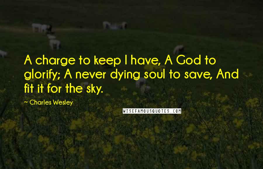 Charles Wesley Quotes: A charge to keep I have, A God to glorify; A never dying soul to save, And fit it for the sky.