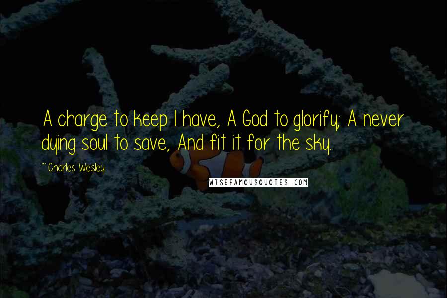 Charles Wesley Quotes: A charge to keep I have, A God to glorify; A never dying soul to save, And fit it for the sky.