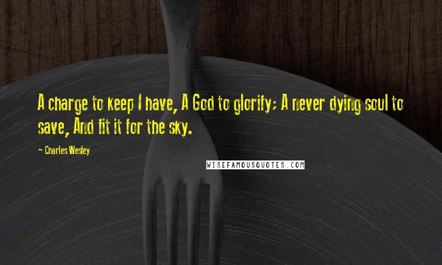 Charles Wesley Quotes: A charge to keep I have, A God to glorify; A never dying soul to save, And fit it for the sky.