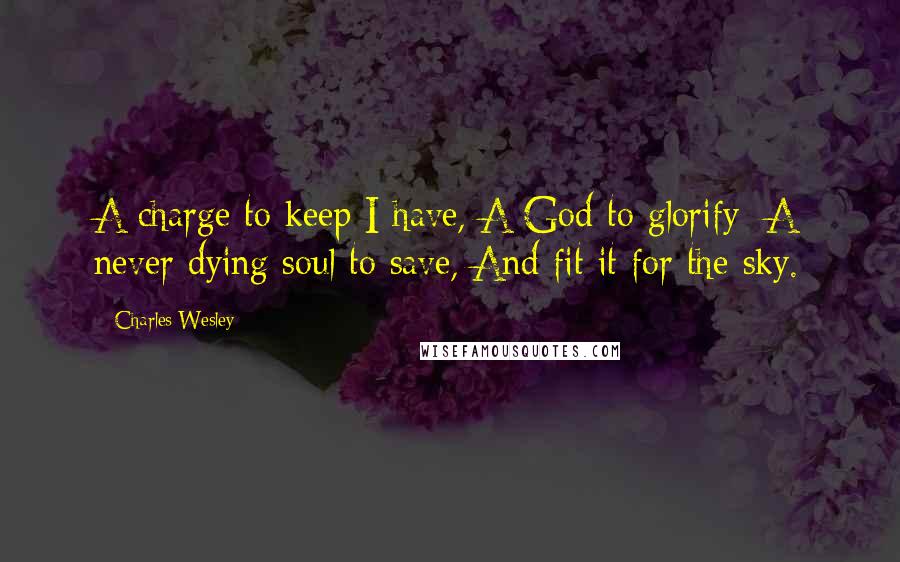 Charles Wesley Quotes: A charge to keep I have, A God to glorify; A never dying soul to save, And fit it for the sky.