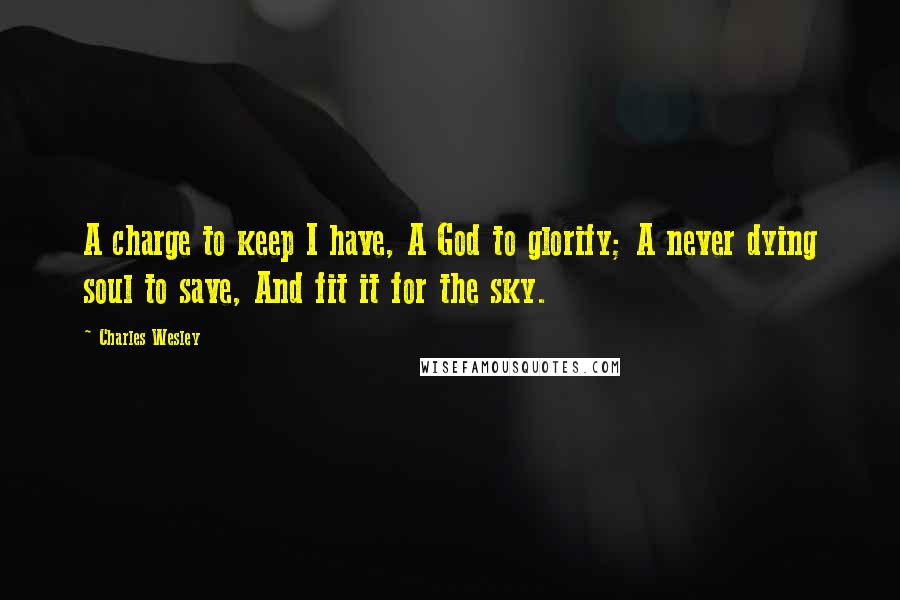 Charles Wesley Quotes: A charge to keep I have, A God to glorify; A never dying soul to save, And fit it for the sky.