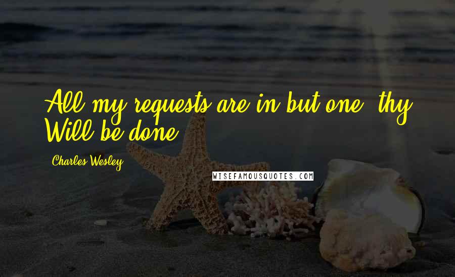Charles Wesley Quotes: All my requests are in but one, thy Will be done.
