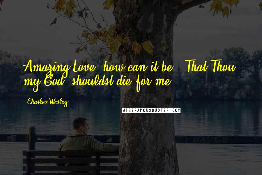 Charles Wesley Quotes: Amazing Love! how can it be,  That Thou, my God, shouldst die for me?