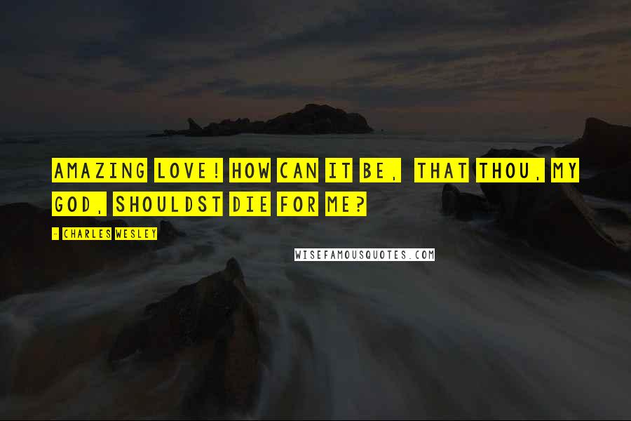 Charles Wesley Quotes: Amazing Love! how can it be, That Thou, my God, shouldst die for me?
