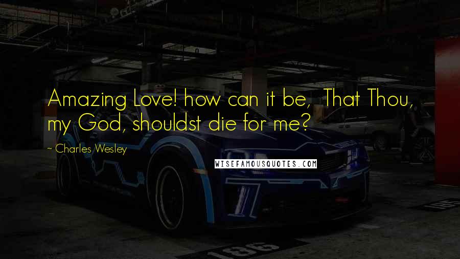 Charles Wesley Quotes: Amazing Love! how can it be, That Thou, my God, shouldst die for me?