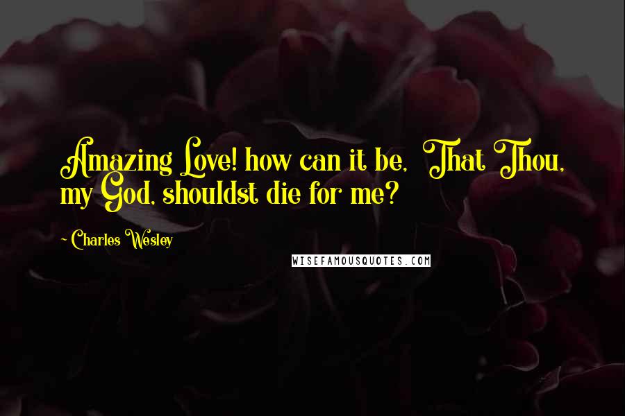 Charles Wesley Quotes: Amazing Love! how can it be,  That Thou, my God, shouldst die for me?