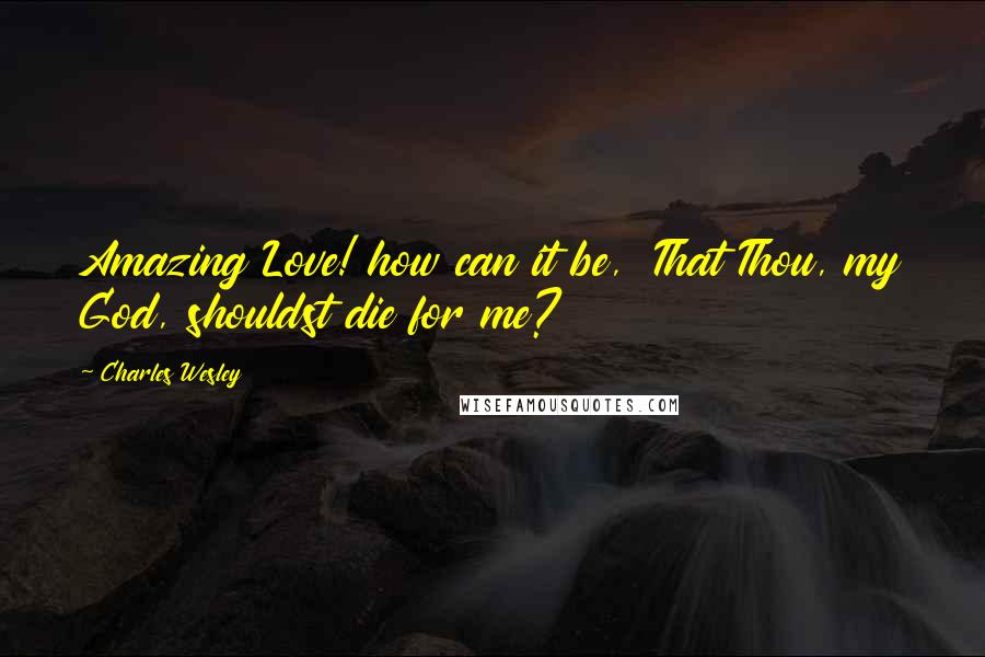 Charles Wesley Quotes: Amazing Love! how can it be, That Thou, my God, shouldst die for me?