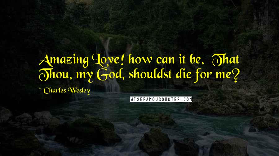 Charles Wesley Quotes: Amazing Love! how can it be,  That Thou, my God, shouldst die for me?