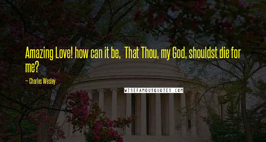 Charles Wesley Quotes: Amazing Love! how can it be, That Thou, my God, shouldst die for me?