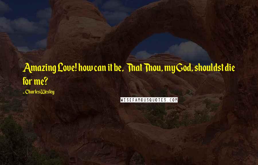 Charles Wesley Quotes: Amazing Love! how can it be, That Thou, my God, shouldst die for me?