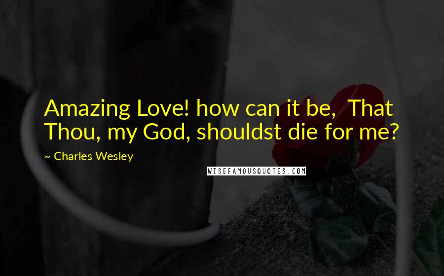 Charles Wesley Quotes: Amazing Love! how can it be,  That Thou, my God, shouldst die for me?