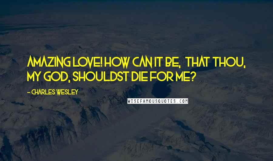 Charles Wesley Quotes: Amazing Love! how can it be, That Thou, my God, shouldst die for me?