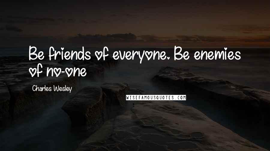 Charles Wesley Quotes: Be friends of everyone. Be enemies of no-one