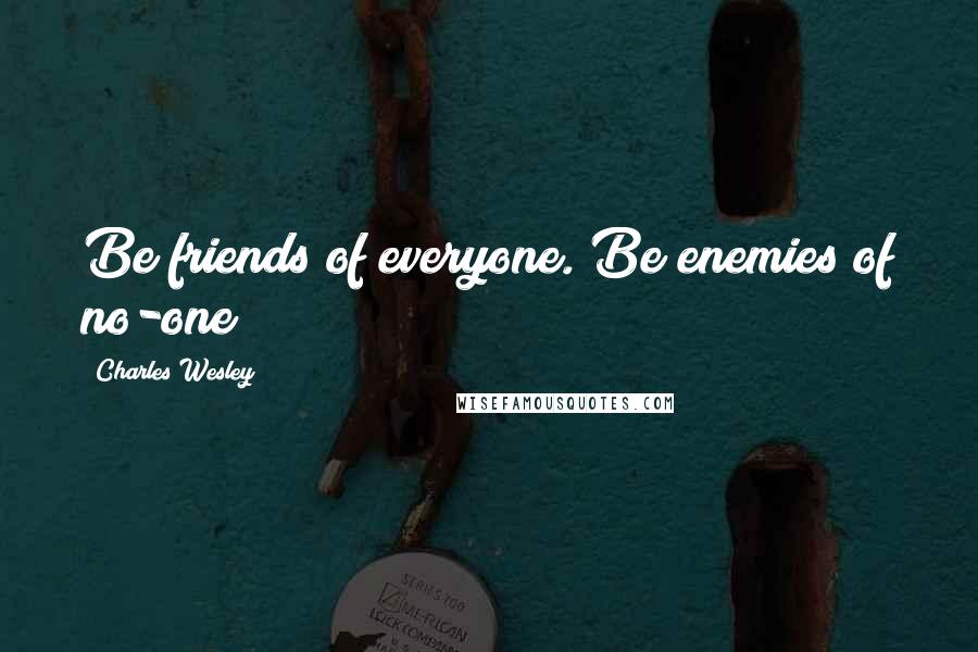 Charles Wesley Quotes: Be friends of everyone. Be enemies of no-one