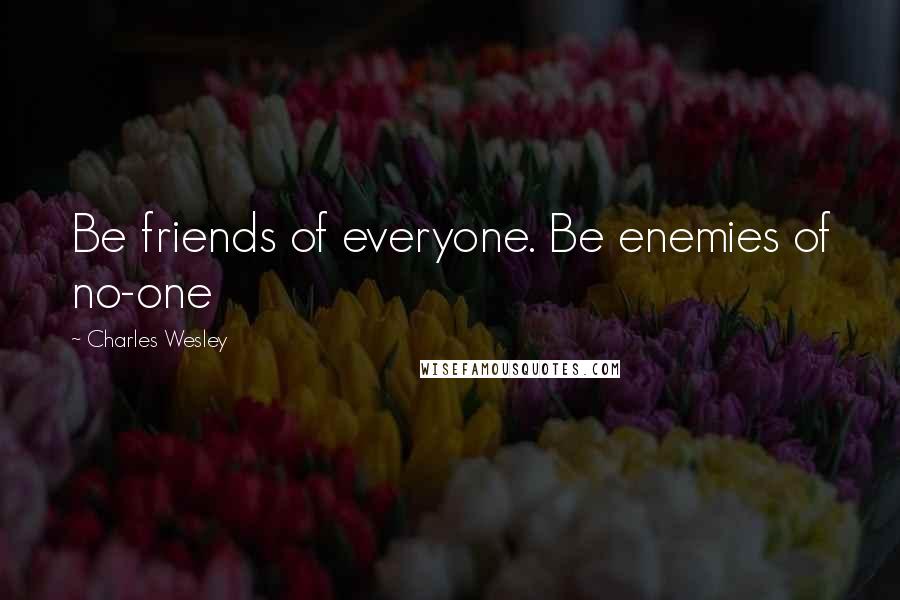 Charles Wesley Quotes: Be friends of everyone. Be enemies of no-one