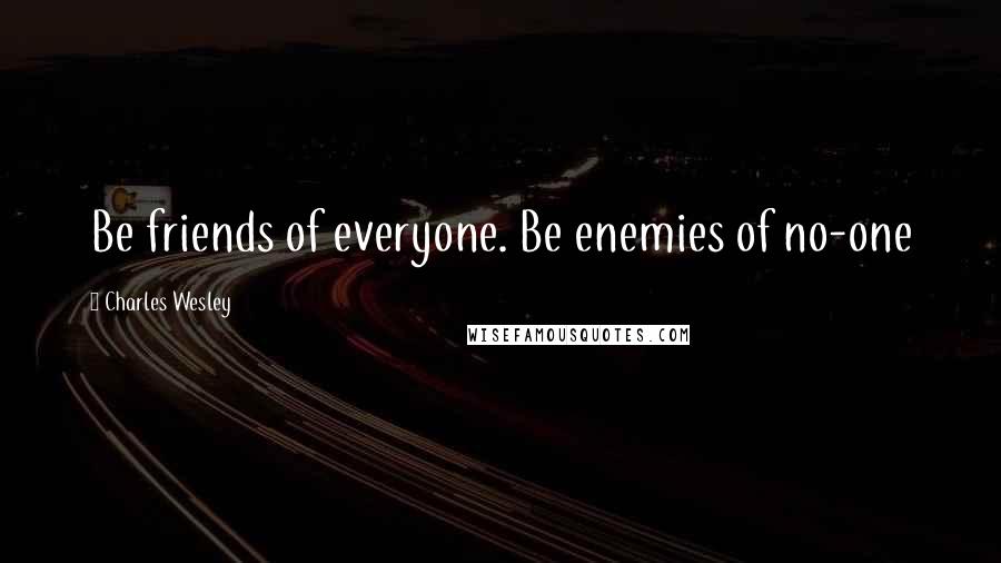 Charles Wesley Quotes: Be friends of everyone. Be enemies of no-one