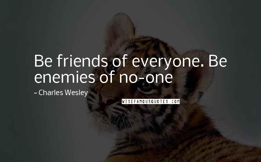 Charles Wesley Quotes: Be friends of everyone. Be enemies of no-one