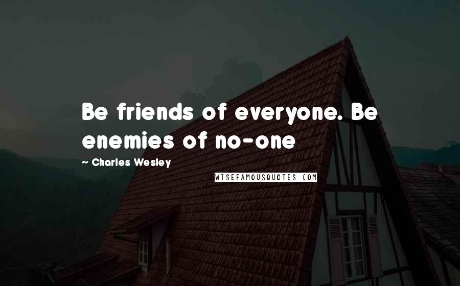 Charles Wesley Quotes: Be friends of everyone. Be enemies of no-one