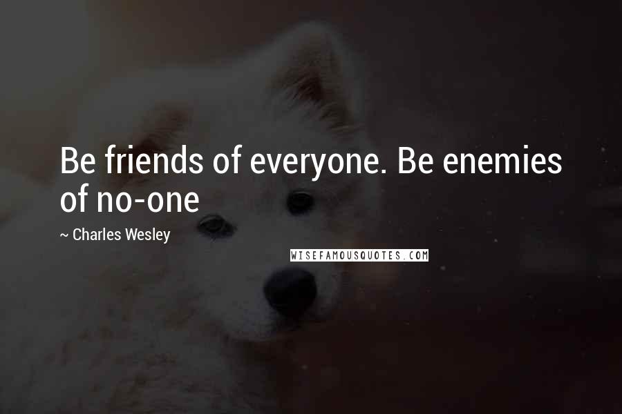 Charles Wesley Quotes: Be friends of everyone. Be enemies of no-one