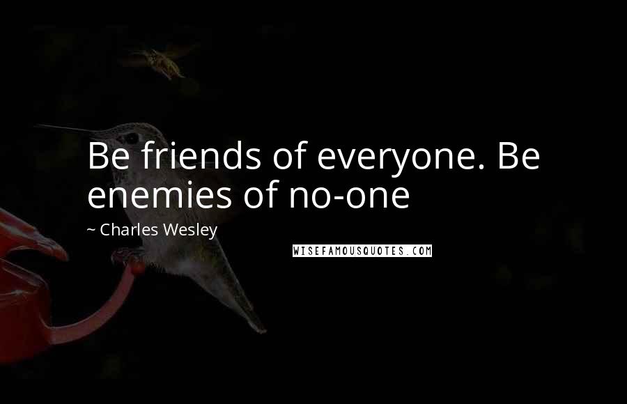 Charles Wesley Quotes: Be friends of everyone. Be enemies of no-one