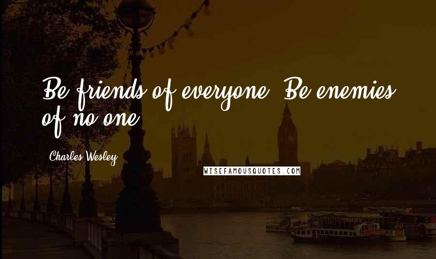 Charles Wesley Quotes: Be friends of everyone. Be enemies of no-one