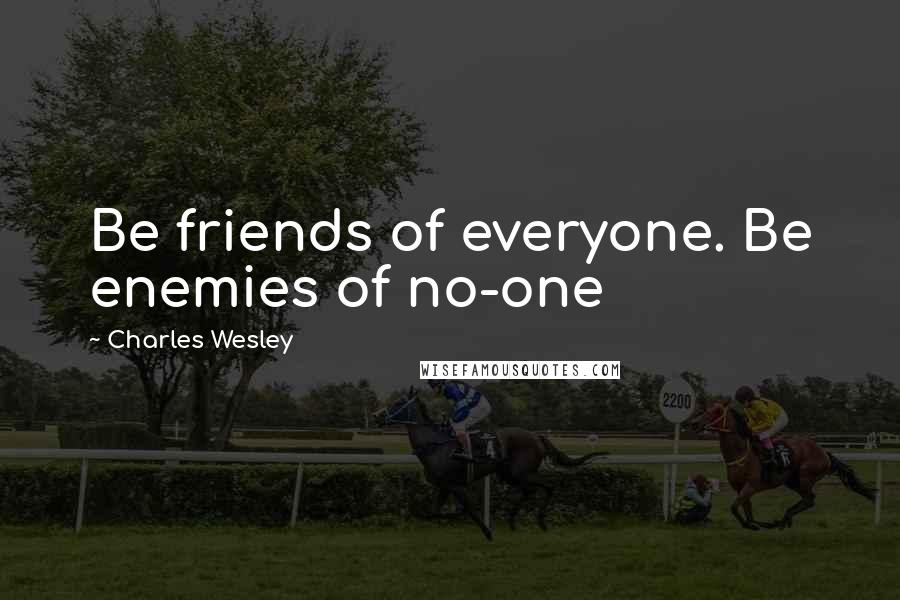 Charles Wesley Quotes: Be friends of everyone. Be enemies of no-one