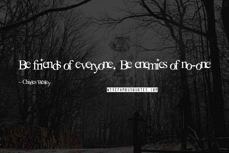 Charles Wesley Quotes: Be friends of everyone. Be enemies of no-one