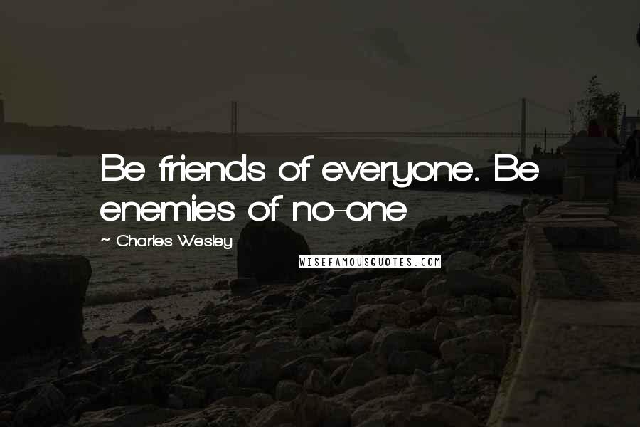 Charles Wesley Quotes: Be friends of everyone. Be enemies of no-one