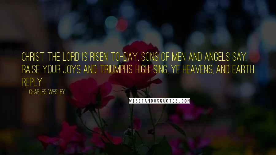 Charles Wesley Quotes: Christ the Lord is risen to-day, Sons of men and angels say. Raise your joys and triumphs high; Sing, ye heavens, and earth reply.