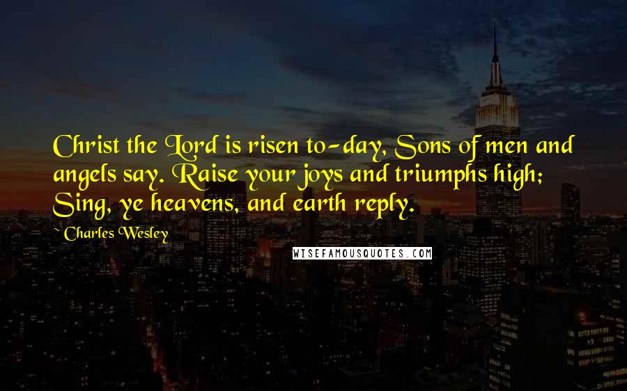 Charles Wesley Quotes: Christ the Lord is risen to-day, Sons of men and angels say. Raise your joys and triumphs high; Sing, ye heavens, and earth reply.