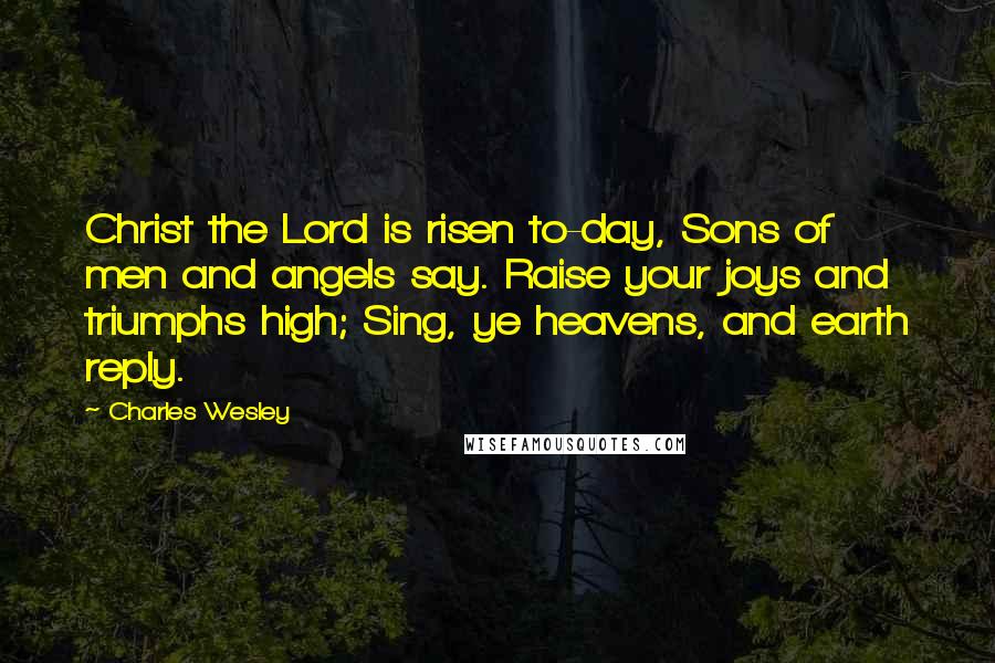 Charles Wesley Quotes: Christ the Lord is risen to-day, Sons of men and angels say. Raise your joys and triumphs high; Sing, ye heavens, and earth reply.