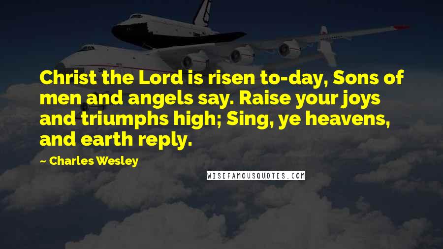 Charles Wesley Quotes: Christ the Lord is risen to-day, Sons of men and angels say. Raise your joys and triumphs high; Sing, ye heavens, and earth reply.