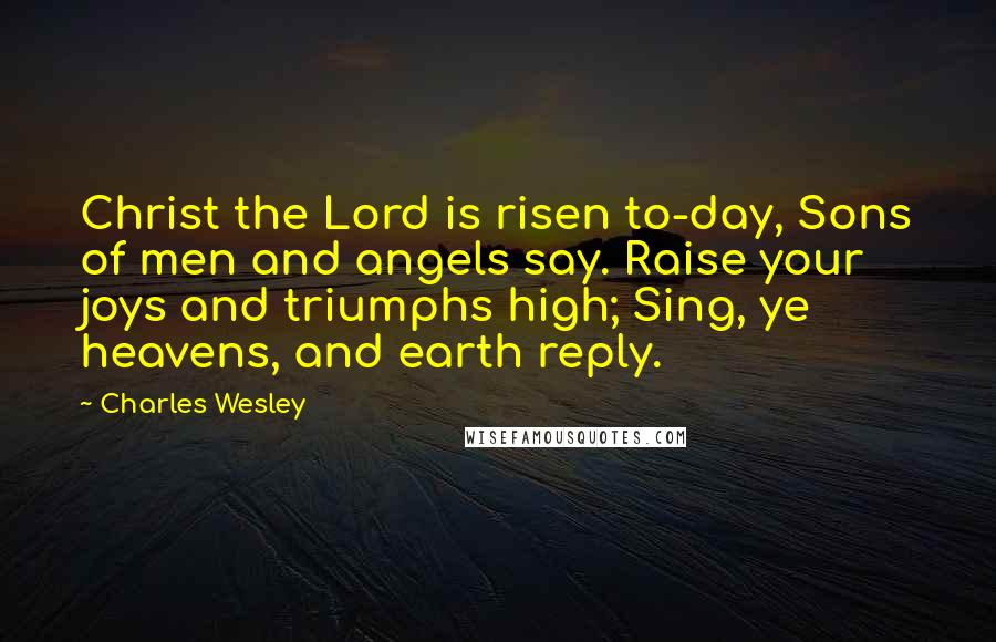 Charles Wesley Quotes: Christ the Lord is risen to-day, Sons of men and angels say. Raise your joys and triumphs high; Sing, ye heavens, and earth reply.