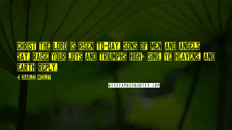 Charles Wesley Quotes: Christ the Lord is risen to-day, Sons of men and angels say. Raise your joys and triumphs high; Sing, ye heavens, and earth reply.