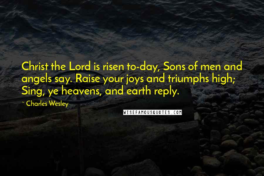Charles Wesley Quotes: Christ the Lord is risen to-day, Sons of men and angels say. Raise your joys and triumphs high; Sing, ye heavens, and earth reply.