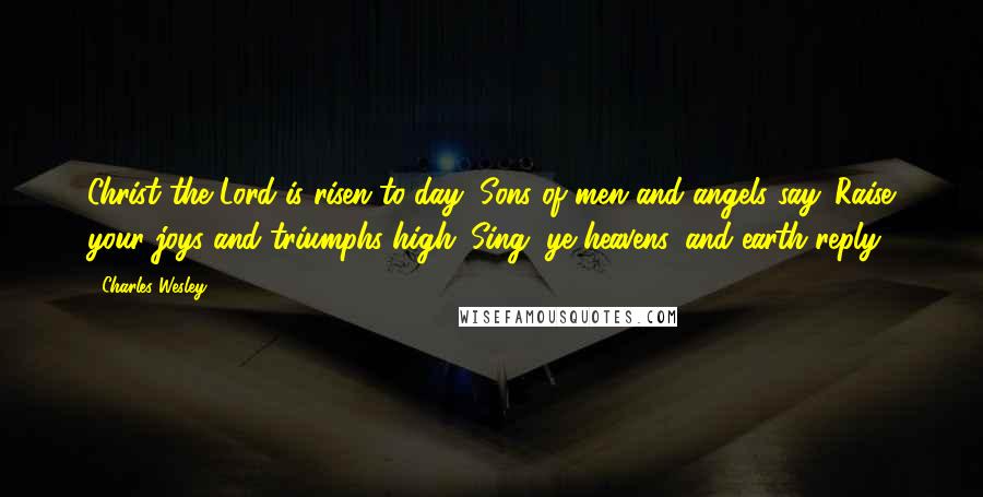 Charles Wesley Quotes: Christ the Lord is risen to-day, Sons of men and angels say. Raise your joys and triumphs high; Sing, ye heavens, and earth reply.